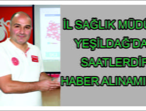 İl Sağlık Müdürü Yeşildağ’dan Saatlerdir Haber Alınamıyor