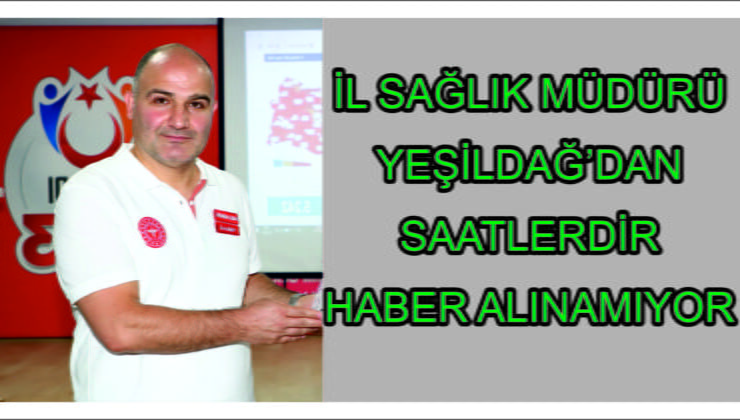 İl Sağlık Müdürü Yeşildağ’dan Saatlerdir Haber Alınamıyor