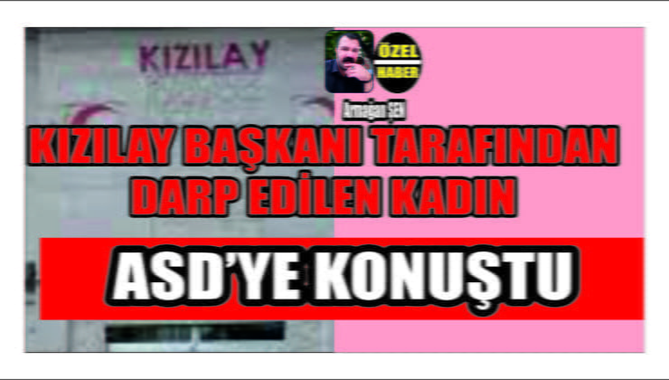 Kızılay Başkanı Öztürk Tarafından Darp Edilen Kadın ASD’ye Konuştu
