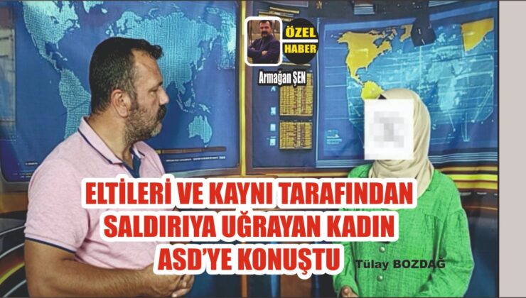 Eltileri ve Kaynı Tarafından Saldırıya Uğrayan Kadın ASD’ye Konuştu